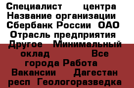 Специалист call-центра › Название организации ­ Сбербанк России, ОАО › Отрасль предприятия ­ Другое › Минимальный оклад ­ 18 500 - Все города Работа » Вакансии   . Дагестан респ.,Геологоразведка п.